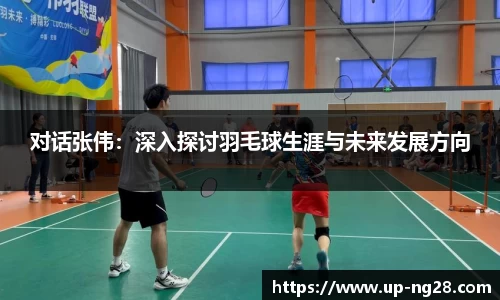 对话张伟：深入探讨羽毛球生涯与未来发展方向